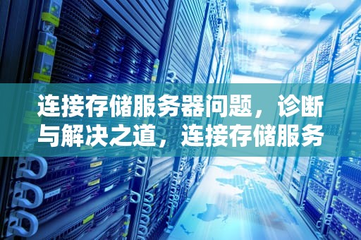 连接存储服务器问题，诊断与解决之道，连接存储服务器问题怎么解决