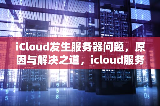 iCloud发生服务器问题，原因与解决之道，icloud服务器出现问题