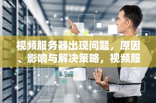 视频服务器出现问题，原因、影响与解决策略，视频服务器有问题怎么解决