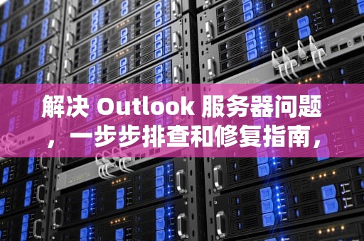 解决 Outlook 服务器问题，一步步排查和修复指南，outlook服务器异常