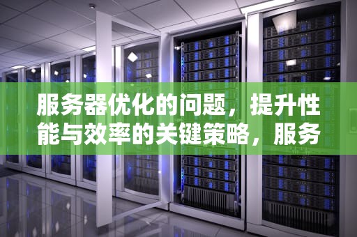 服务器优化的问题，提升性能与效率的关键策略，服务器优化的问题有哪些