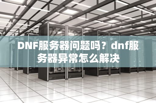 DNF服务器问题吗？dnf服务器异常怎么解决