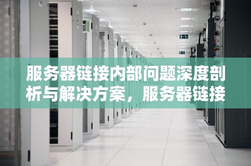 服务器链接内部问题深度剖析与解决方案，服务器链接内部问题怎么解决