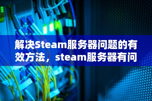 解决Steam服务器问题的有效方法，steam服务器有问题怎么解决