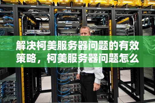 解决柯美服务器问题的有效策略，柯美服务器问题怎么解决