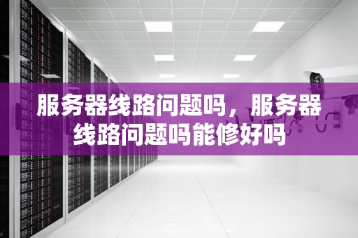 服务器线路问题吗，服务器线路问题吗能修好吗