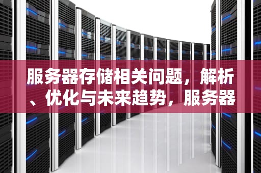 服务器存储相关问题，解析、优化与未来趋势，服务器 存储相关问题有哪些