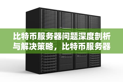 比特币服务器问题深度剖析与解决策略，比特币服务器问题怎么解决