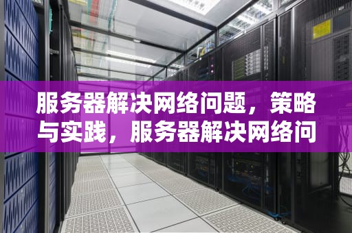 服务器解决网络问题，策略与实践，服务器解决网络问题的方法