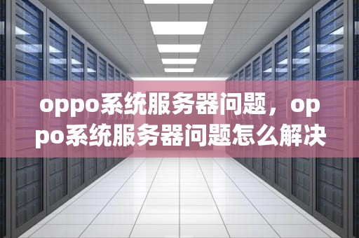 oppo系统服务器问题，oppo系统服务器问题怎么解决