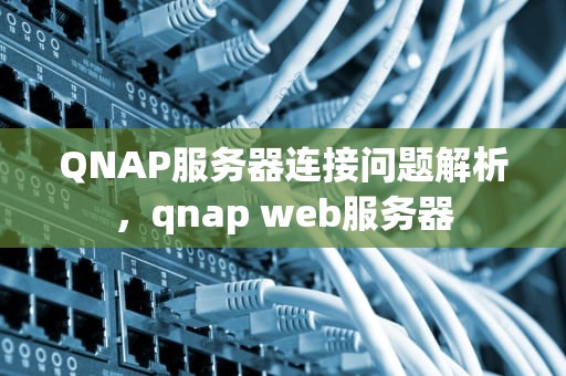QNAP服务器连接问题解析，qnap web服务器