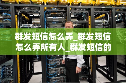 群发短信怎么弄_群发短信怎么弄所有人_群发短信的艺术与策略