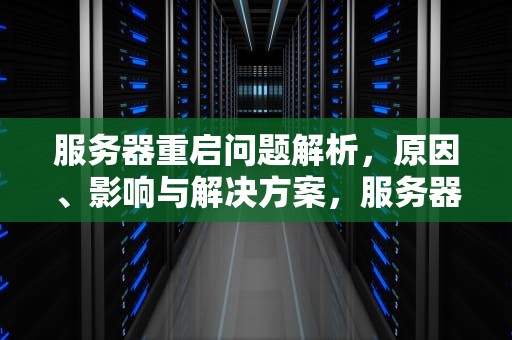服务器重启问题解析，原因、影响与解决方案，服务器重启会出现什么问题