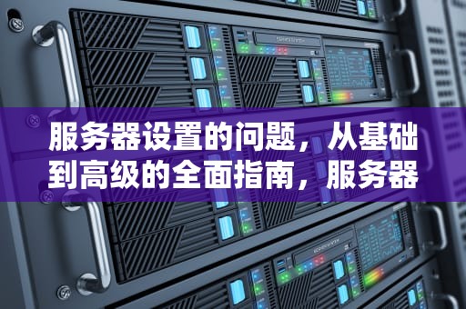 服务器设置的问题，从基础到高级的全面指南，服务器设置的问题怎么解决
