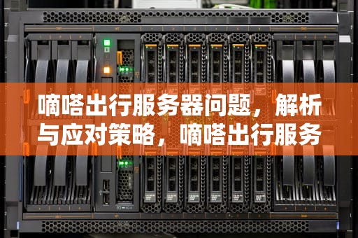 嘀嗒出行服务器问题，解析与应对策略，嘀嗒出行服务器问题怎么解决