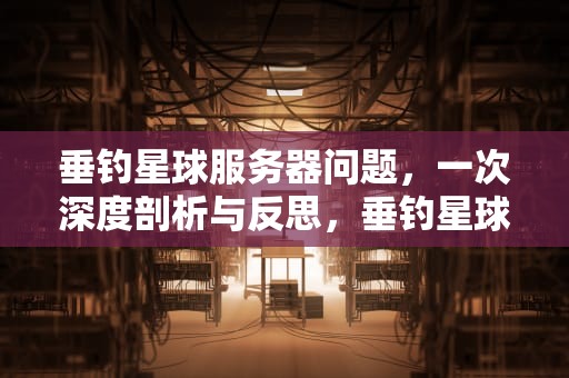 垂钓星球服务器问题，一次深度剖析与反思，垂钓星球服务器连接失败