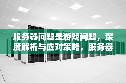 服务器问题是游戏问题，深度解析与应对策略，服务器问题是游戏问题吗