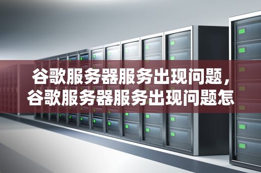 谷歌服务器服务出现问题，谷歌服务器服务出现问题怎么解决