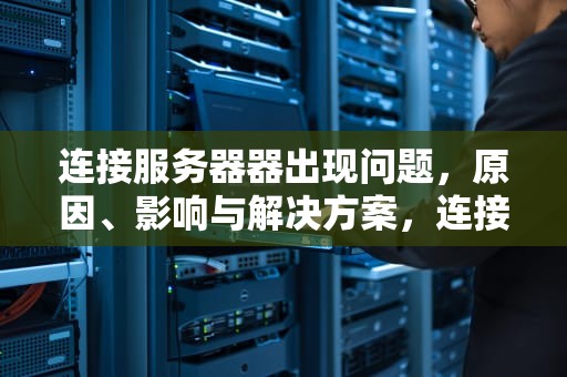 连接服务器器出现问题，原因、影响与解决方案，连接服务器器出现问题怎么解决