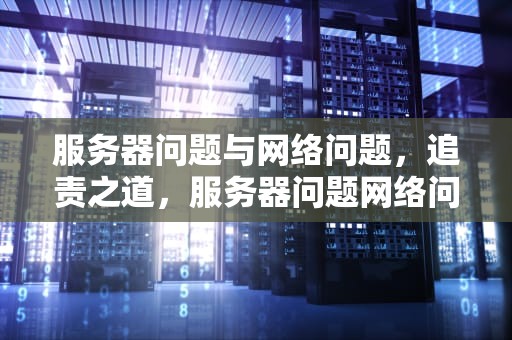 服务器问题与网络问题，追责之道，服务器问题网络问题追责方案