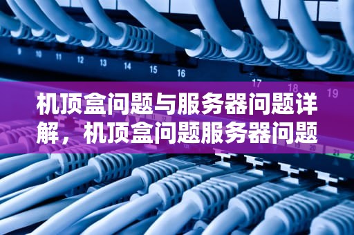 机顶盒问题与服务器问题详解，机顶盒问题服务器问题怎么解决