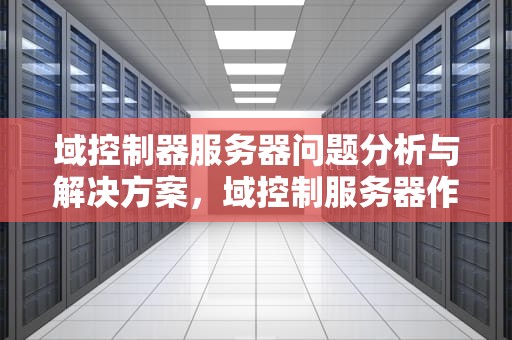 域控制器服务器问题分析与解决方案，域控制服务器作用