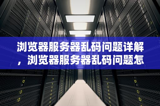 浏览器服务器乱码问题详解，浏览器服务器乱码问题怎么解决