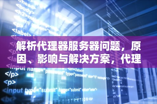 解析代理器服务器问题，原因、影响与解决方案，代理器服务器出现问题怎么解决