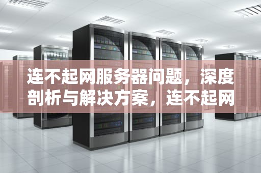 连不起网服务器问题，深度剖析与解决方案，连不起网服务器问题怎么解决