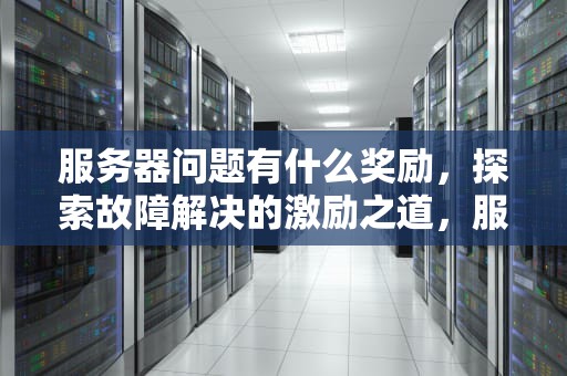 服务器问题有什么奖励，探索故障解决的激励之道，服务器出问题