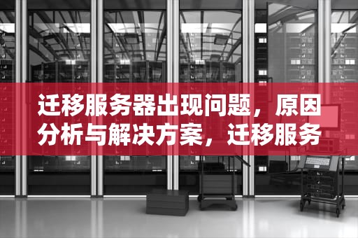 迁移服务器出现问题，原因分析与解决方案，迁移服务器出现问题怎么解决