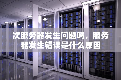 次服务器发生问题吗，服务器发生错误是什么原因