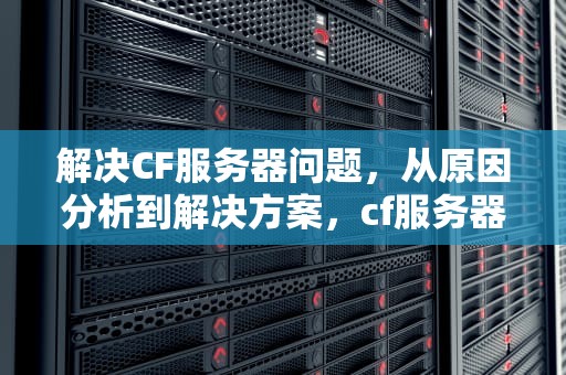 解决CF服务器问题，从原因分析到解决方案，cf服务器出现问题怎么解决