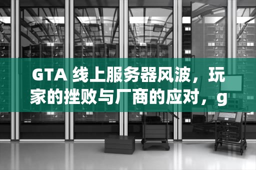 GTA 线上服务器风波，玩家的挫败与厂商的应对，gta线上服务器错误