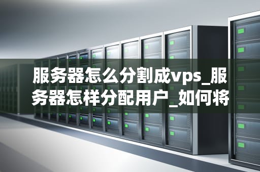 服务器怎么分割成vps_服务器怎样分配用户_如何将服务器分割成VPS