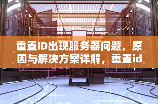 重置ID出现服务器问题，原因与解决方案详解，重置id出现服务器问题怎么办