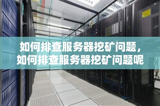 如何排查服务器挖矿问题，如何排查服务器挖矿问题呢