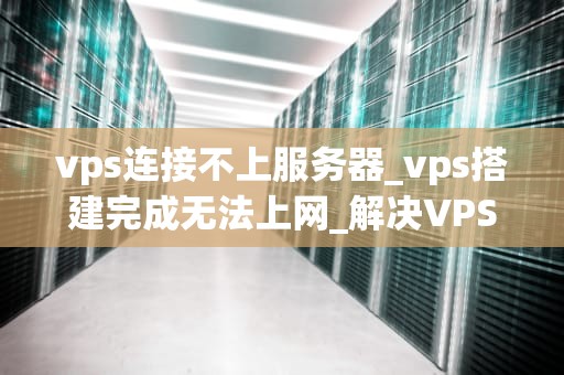 vps连接不上服务器_vps搭建完成无法上网_解决VPS连接不上服务器的问题