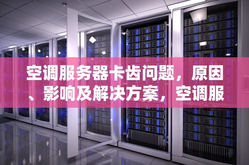 空调服务器卡齿问题，原因、影响及解决方案，空调服务器卡齿问题解决方案