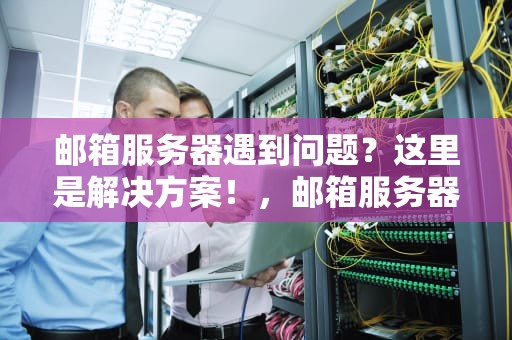 邮箱服务器遇到问题？这里是解决方案！，邮箱服务器有点问题英语怎么说