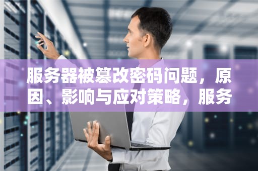 服务器被篡改密码问题，原因、影响与应对策略，服务器被篡改密码问题怎么解决
