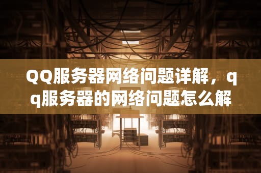 QQ服务器网络问题详解，qq服务器的网络问题怎么解决