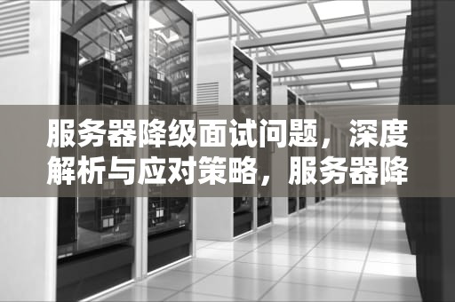 服务器降级面试问题，深度解析与应对策略，服务器降级面试问题有哪些