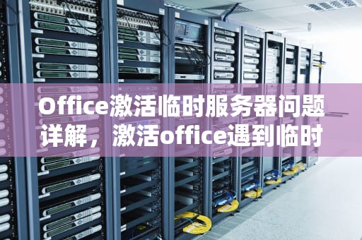 Office激活临时服务器问题详解，激活office遇到临时服务器问题