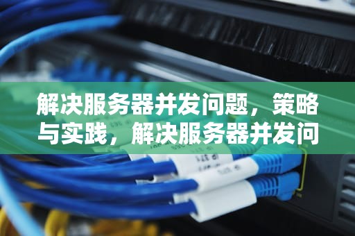 解决服务器并发问题，策略与实践，解决服务器并发问题的方法