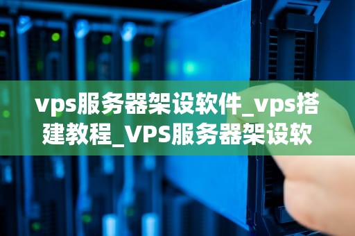 vps服务器架设软件_vps搭建教程_VPS服务器架设软件的全面解析