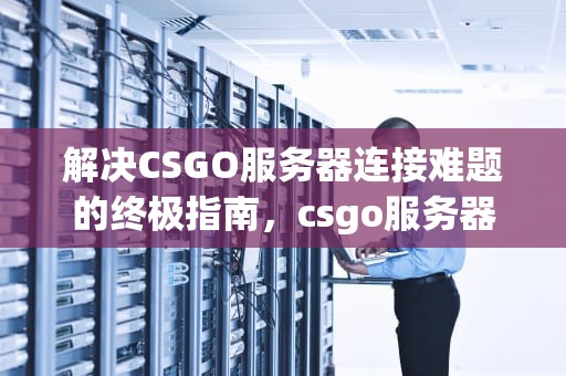 解决CSGO服务器连接难题的终极指南，csgo服务器出问题了怎么办