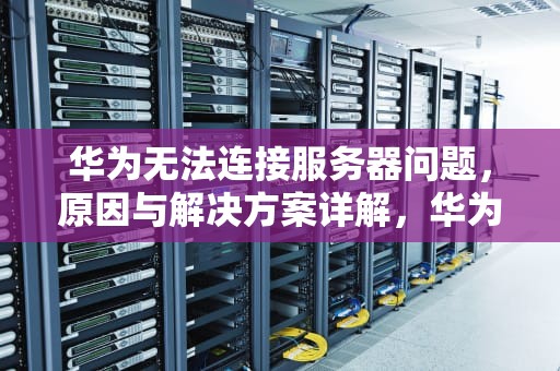 华为无法连接服务器问题，原因与解决方案详解，华为无法连接服务器问题怎么解决
