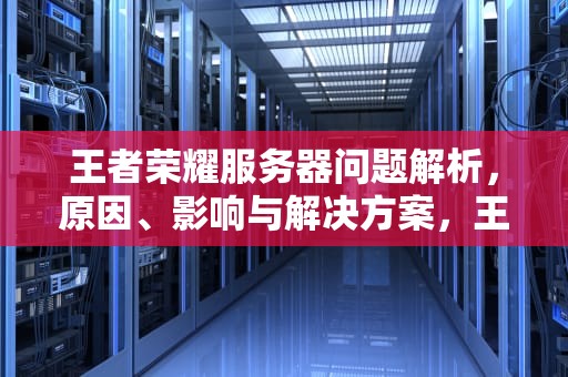 王者荣耀服务器问题解析，原因、影响与解决方案，王者荣耀出现服务器问题怎么解决