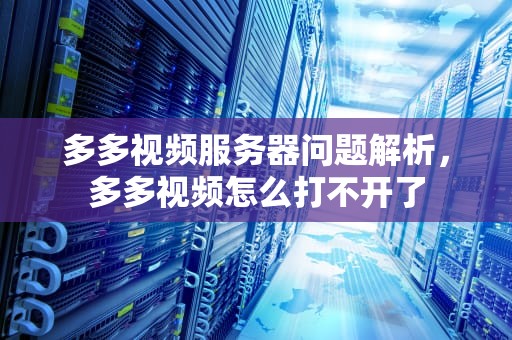 多多视频服务器问题解析，多多视频怎么打不开了